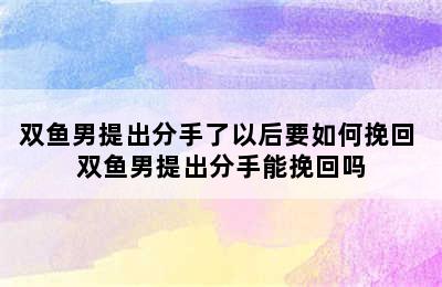 双鱼男提出分手了以后要如何挽回 双鱼男提出分手能挽回吗